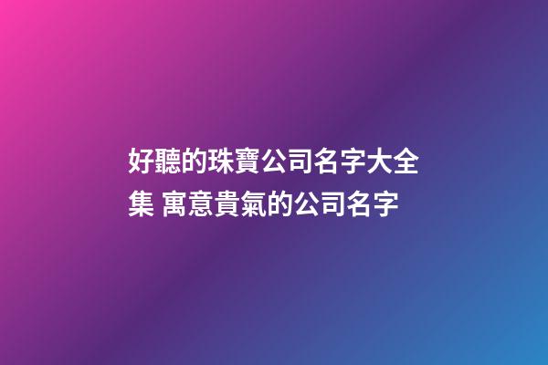好聽的珠寶公司名字大全集 寓意貴氣的公司名字-第1張-公司起名-玄機派